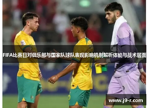 FIFA比赛日对俱乐部与国家队球队表现影响机制解析体能与战术层面