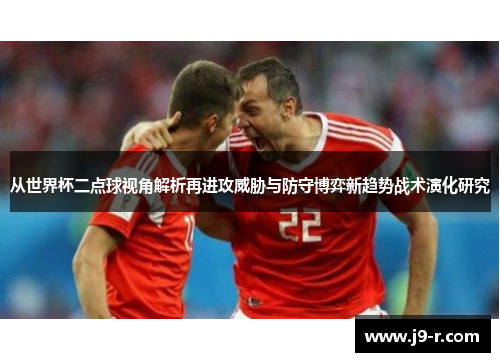 从世界杯二点球视角解析再进攻威胁与防守博弈新趋势战术演化研究