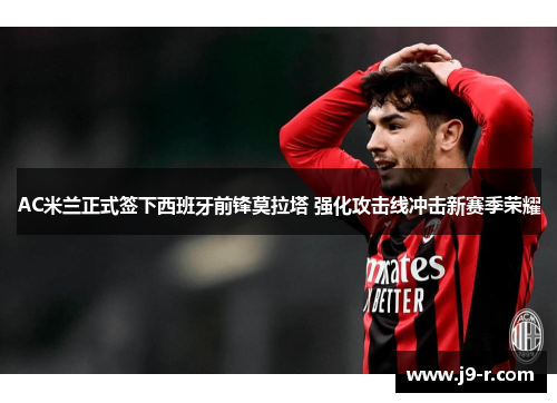 AC米兰正式签下西班牙前锋莫拉塔 强化攻击线冲击新赛季荣耀