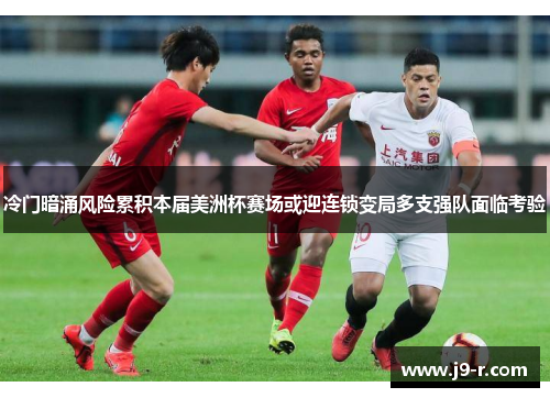 冷门暗涌风险累积本届美洲杯赛场或迎连锁变局多支强队面临考验