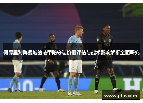 佩德里对阵曼城的法甲防守端价值评估与战术影响解析全面研究