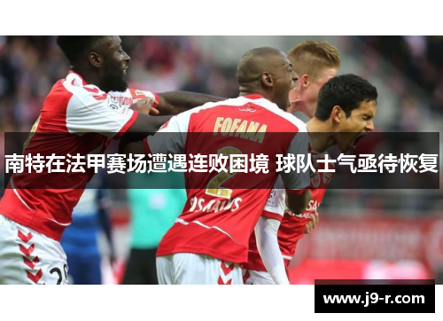 南特在法甲赛场遭遇连败困境 球队士气亟待恢复