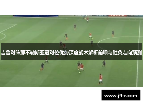 吉鲁对阵那不勒斯亚冠对位优势深度战术解析前瞻与胜负走向预测