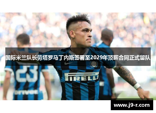 国际米兰队长劳塔罗马丁内斯签署至2029年顶薪合同正式留队