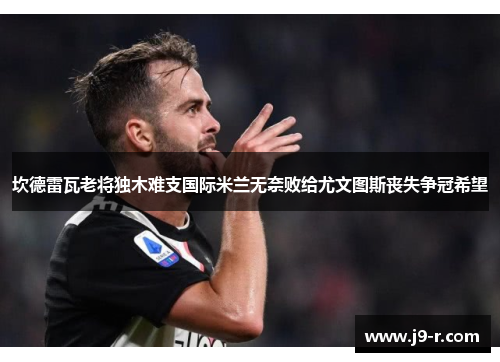 坎德雷瓦老将独木难支国际米兰无奈败给尤文图斯丧失争冠希望