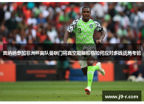 奥纳纳参加非洲杯离队曼联门将真空期滕哈格如何应对多线战局考验