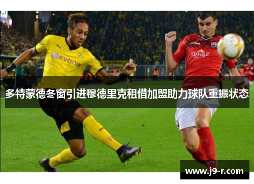 多特蒙德冬窗引进穆德里克租借加盟助力球队重振状态 多特蒙德冬窗引进穆德里克租借加盟助力球队重振状态