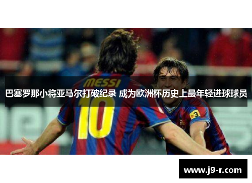 巴塞罗那小将亚马尔打破纪录 成为欧洲杯历史上最年轻进球球员