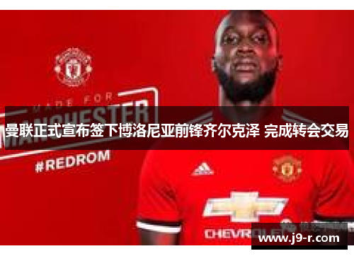 曼联正式宣布签下博洛尼亚前锋齐尔克泽 完成转会交易