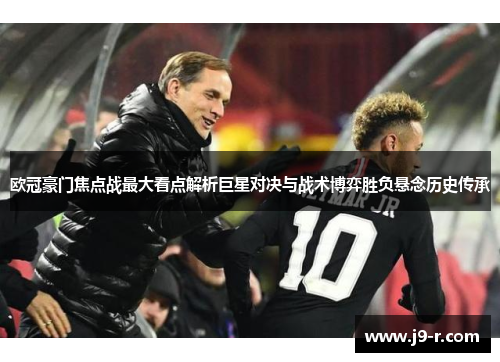 欧冠豪门焦点战最大看点解析巨星对决与战术博弈胜负悬念历史传承
