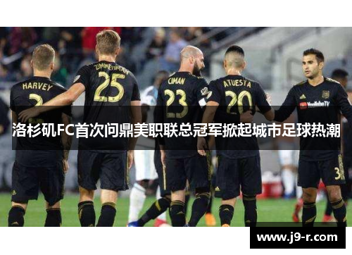 洛杉矶FC首次问鼎美职联总冠军掀起城市足球热潮