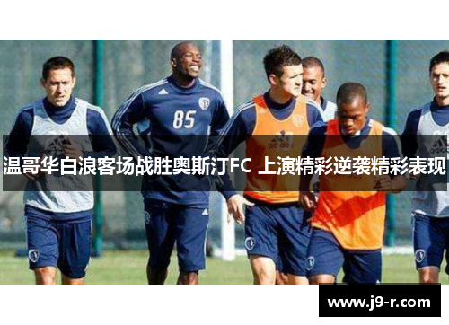 温哥华白浪客场战胜奥斯汀FC 上演精彩逆袭精彩表现