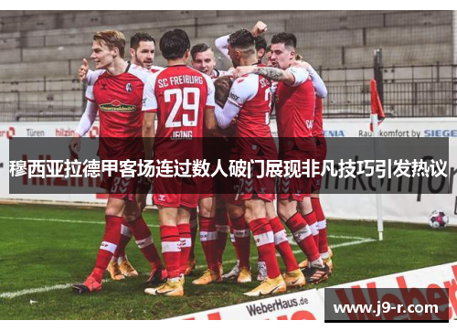 穆西亚拉德甲客场连过数人破门展现非凡技巧引发热议 穆西亚拉德甲客场连过数人破门展现非凡技巧引发热议