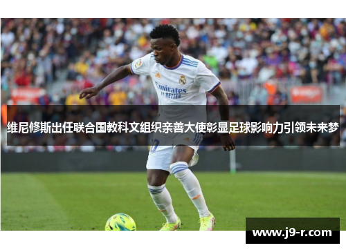 维尼修斯出任联合国教科文组织亲善大使彰显足球影响力引领未来梦