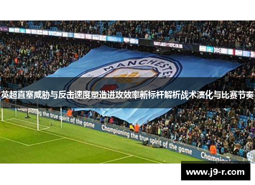英超直塞威胁与反击速度塑造进攻效率新标杆解析战术演化与比赛节奏