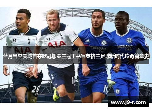 蓝月当空曼城首夺欧冠加冕三冠王书写英格兰足球新时代传奇篇章史 蓝月当空曼城首夺欧冠加冕三冠王书写英格兰足球新时代传奇篇章史