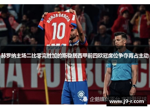 赫罗纳主场二比零完胜加的斯稳居西甲前四欧冠席位争夺再占主动 赫罗纳主场二比零完胜加的斯稳居西甲前四欧冠席位争夺再占主动