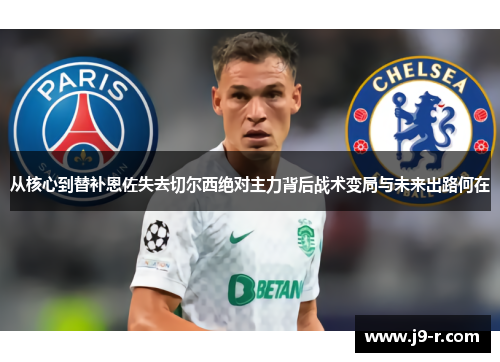 从核心到替补恩佐失去切尔西绝对主力背后战术变局与未来出路何在