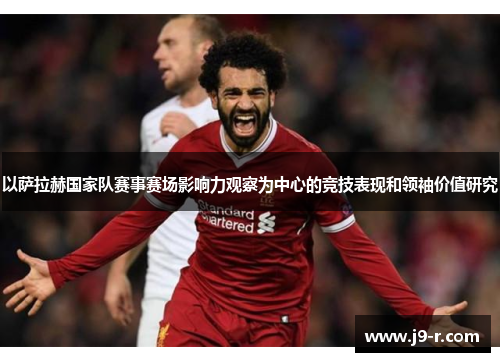 以萨拉赫国家队赛事赛场影响力观察为中心的竞技表现和领袖价值研究