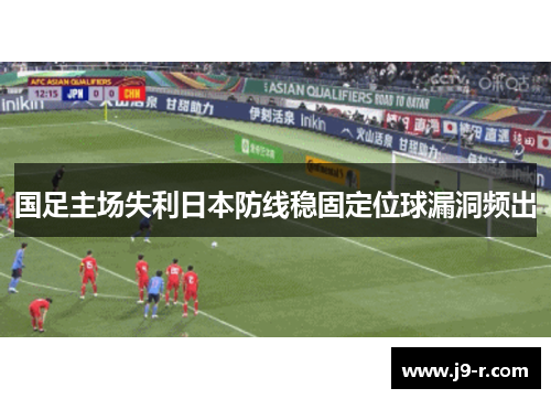 国足主场失利日本防线稳固定位球漏洞频出