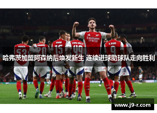 哈弗茨加盟阿森纳后焕发新生 连续进球助球队走向胜利