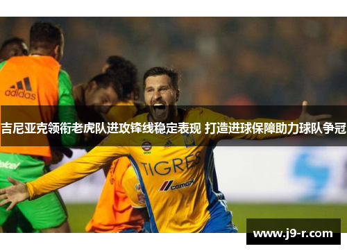 吉尼亚克领衔老虎队进攻锋线稳定表现 打造进球保障助力球队争冠