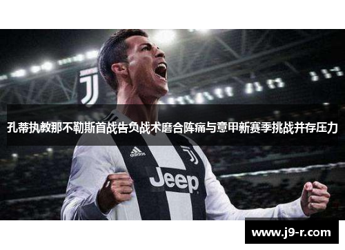 孔蒂执教那不勒斯首战告负战术磨合阵痛与意甲新赛季挑战并存压力