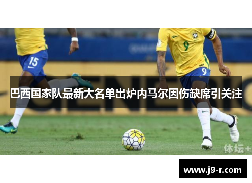 巴西国家队最新大名单出炉内马尔因伤缺席引关注