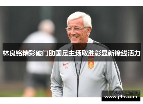 林良铭精彩破门助国足主场取胜彰显新锋线活力