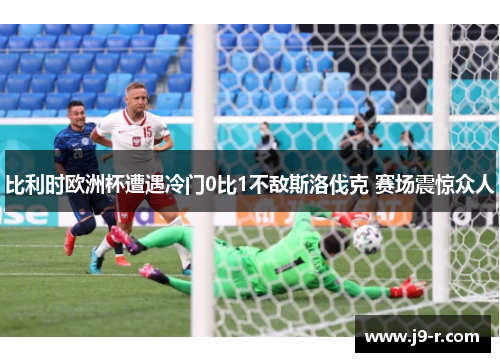 比利时欧洲杯遭遇冷门0比1不敌斯洛伐克 赛场震惊众人