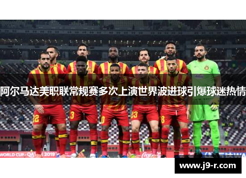 阿尔马达美职联常规赛多次上演世界波进球引爆球迷热情