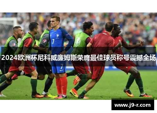 2024欧洲杯尼科威廉姆斯荣膺最佳球员称号震撼全场 2024欧洲杯尼科威廉姆斯荣膺最佳球员称号震撼全场