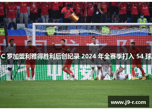 C 罗加盟利雅得胜利后创纪录 2024 年全赛季打入 54 球