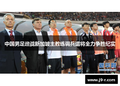 中国男足迎战新加坡主教练调兵遣将全力争胜纪实