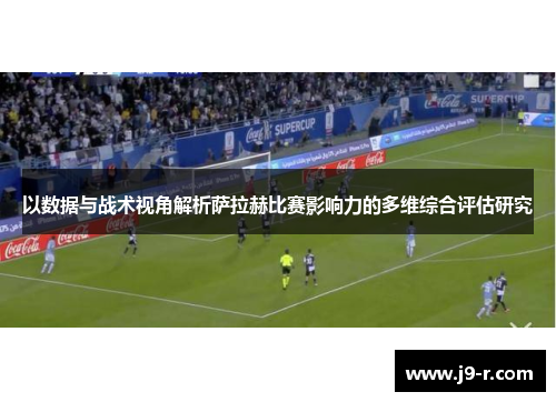 以数据与战术视角解析萨拉赫比赛影响力的多维综合评估研究 以数据与战术视角解析萨拉赫比赛影响力的多维综合评估研究
