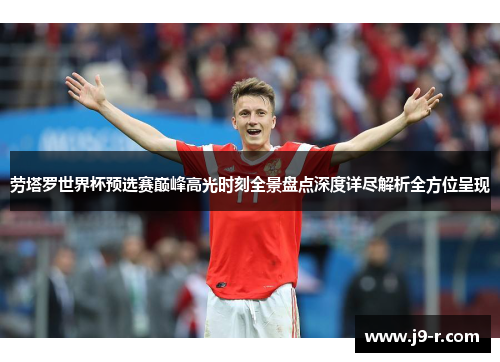 劳塔罗世界杯预选赛巅峰高光时刻全景盘点深度详尽解析全方位呈现 劳塔罗世界杯预选赛巅峰高光时刻全景盘点深度详尽解析全方位呈现