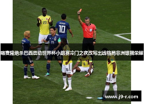 喀麦隆绝杀巴西震动世界杯小组赛冷门之夜改写出线格局非洲雄狮荣耀 喀麦隆绝杀巴西震动世界杯小组赛冷门之夜改写出线格局非洲雄狮荣耀