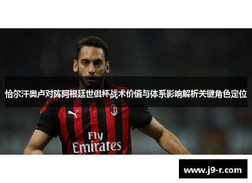 恰尔汗奥卢对阵阿根廷世俱杯战术价值与体系影响解析关键角色定位 恰尔汗奥卢对阵阿根廷世俱杯战术价值与体系影响解析关键角色定位
