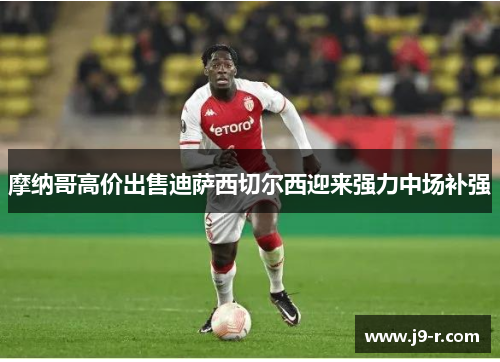 摩纳哥高价出售迪萨西切尔西迎来强力中场补强