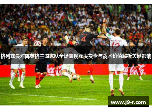 格列兹曼对阵英格兰国家队全场表现深度复盘与战术价值解析关键影响