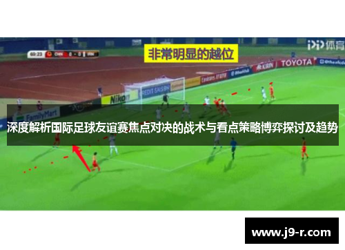 深度解析国际足球友谊赛焦点对决的战术与看点策略博弈探讨及趋势 深度解析国际足球友谊赛焦点对决的战术与看点策略博弈探讨及趋势