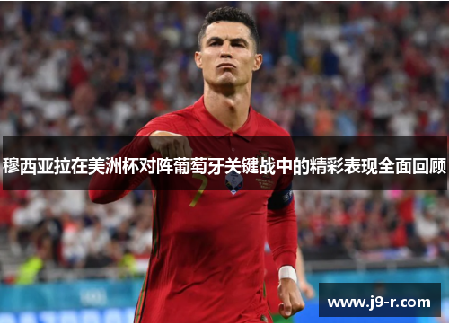 穆西亚拉在美洲杯对阵葡萄牙关键战中的精彩表现全面回顾