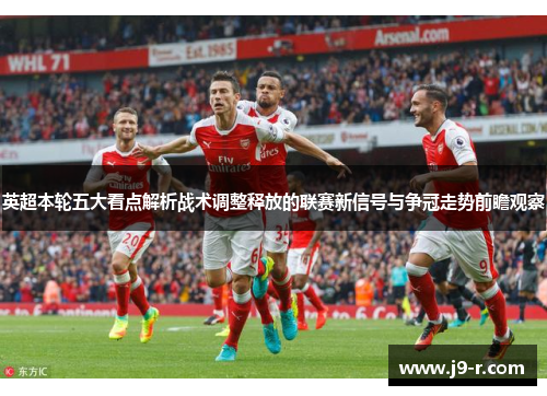 英超本轮五大看点解析战术调整释放的联赛新信号与争冠走势前瞻观察 英超本轮五大看点解析战术调整释放的联赛新信号与争冠走势前瞻观察