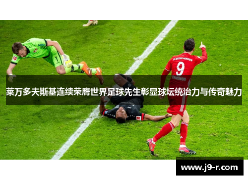 莱万多夫斯基连续荣膺世界足球先生彰显球坛统治力与传奇魅力 莱万多夫斯基连续荣膺世界足球先生彰显球坛统治力与传奇魅力