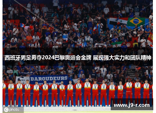 西班牙男足勇夺2024巴黎奥运会金牌 展现强大实力和团队精神 西班牙男足勇夺2024巴黎奥运会金牌 展现强大实力和团队精神