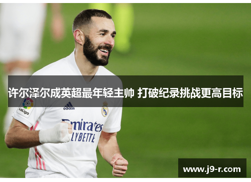 许尔泽尔成英超最年轻主帅 打破纪录挑战更高目标 许尔泽尔成英超最年轻主帅 打破纪录挑战更高目标