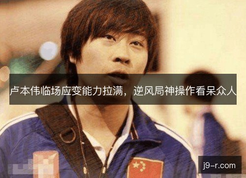 卢本伟临场应变能力拉满，逆风局神操作看呆众人