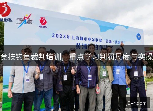竞技钓鱼裁判培训,重点学习判罚尺度与实操 竞技钓鱼裁判培训,重点学习判罚尺度与实操