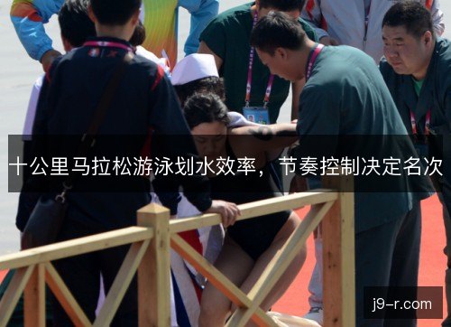 十公里马拉松游泳划水效率,节奏控制决定名次 十公里马拉松游泳划水效率,节奏控制决定名次